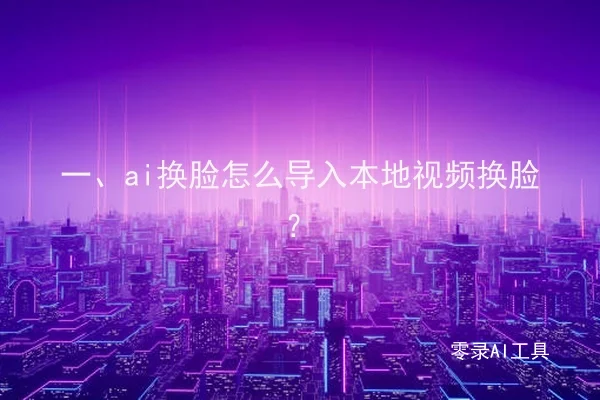 一、ai换脸怎么导入本地视频换脸？