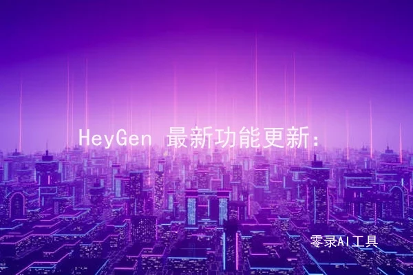 HeyGen 最新功能更新：