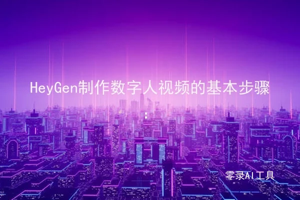 HeyGen制作数字人视频的基本步骤：